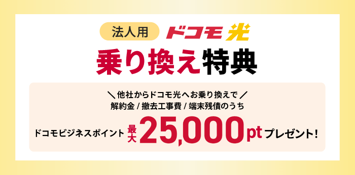 他社からドコモ光へお乗り換えで、解約金/撤去工事費/端末残債のうちドコモビジネスポイント最大25,000ポイントプレゼント!