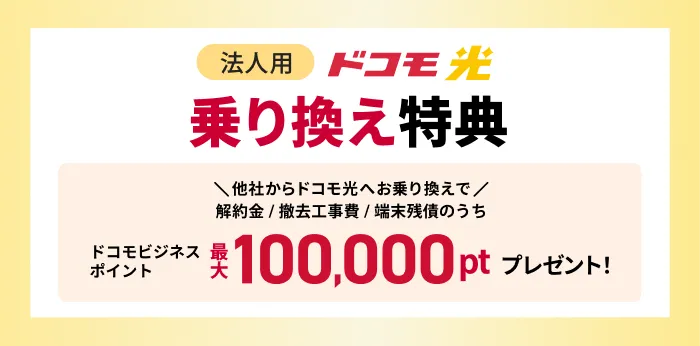 ドコモ光 乗り換え特典 他社からドコモ光へお乗り換えで、解約金/撤去工事費/端末残債のうちドコモビジネスポイント最大100,000ポイントプレゼント！