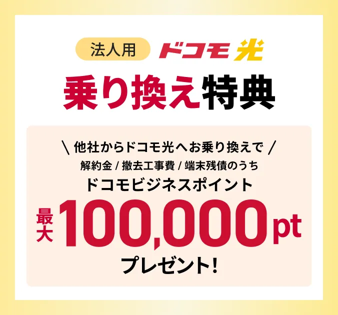 ドコモ光 乗り換え特典 他社からドコモ光へお乗り換えで、解約金/撤去工事費/端末残債のうちドコモビジネスポイント最大100,000ポイントプレゼント！