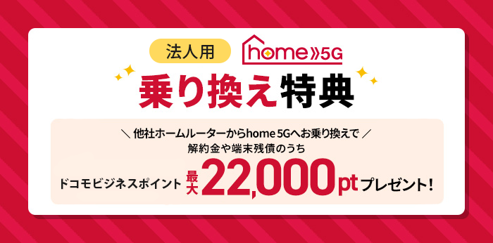 home 5G 乗り換え特典 他社ホームルーター回線からhome 5Gへお乗り換えで解約金や端末残債のうちドコモビジネスポイント最大22,000ptプレゼント!