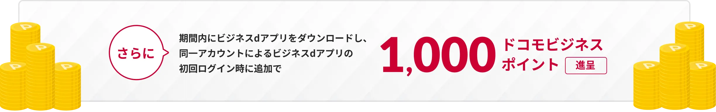 さらに期間内にビジネスdアプリをダウンロードし、同一アカウントによるビジネスdアプリの初回ログイン時に追加で1,000ドコモビジネスポイント進呈