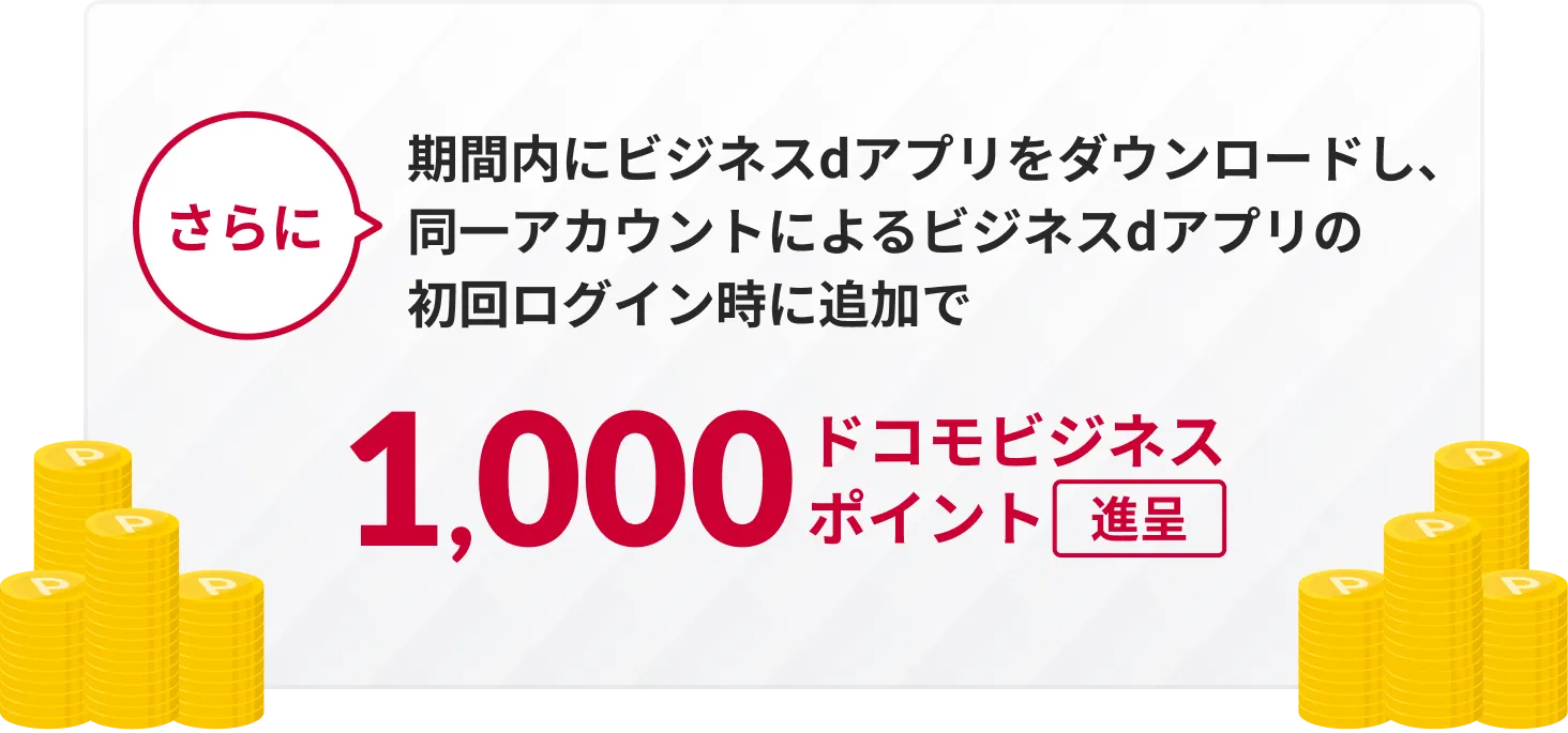 さらに期間内にビジネスdアプリをダウンロードし、同一アカウントによるビジネスdアプリの初回ログイン時に追加で1,000ドコモビジネスポイント進呈