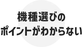 機種選びのポイントがわからない