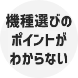 機種選びのポイントがわからない