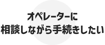 オペレーターに相談しながら手続きしたい