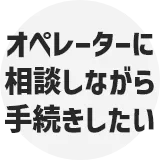 オペレーターに相談しながら手続きしたい
