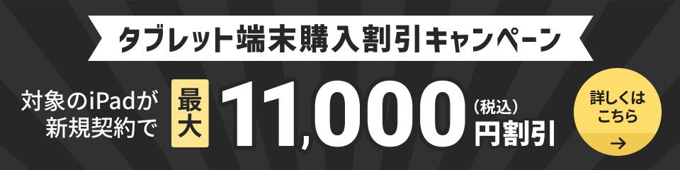 タブレット端末購入割引キャンペーン！対象のiPadが新規契約で最大11,000円割引（税込）。詳しくはこちら。