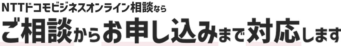NTTドコモビジネスオンライン相談ならご相談からお申込みまで対応します