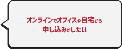 オンラインでオフィスや自宅から申し込みがしたい