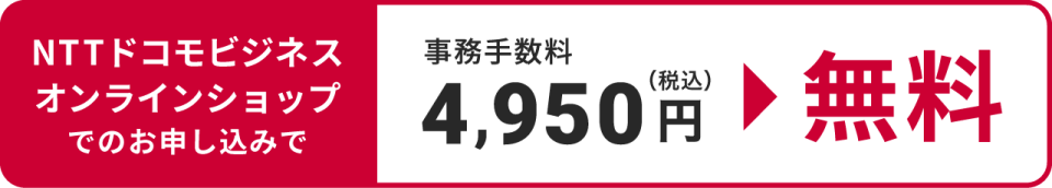 NTTドコモビジネスオンラインショップでのお申し込みで事務手数料4,950円(税込)が無料!