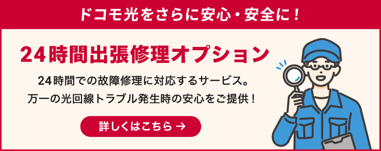 ドコモ光をさらに安心・安全に！24時間出張修理サービス24時間での故障修理に対応するサービス。万一の光回線トラブル発生時の安心をご提供！