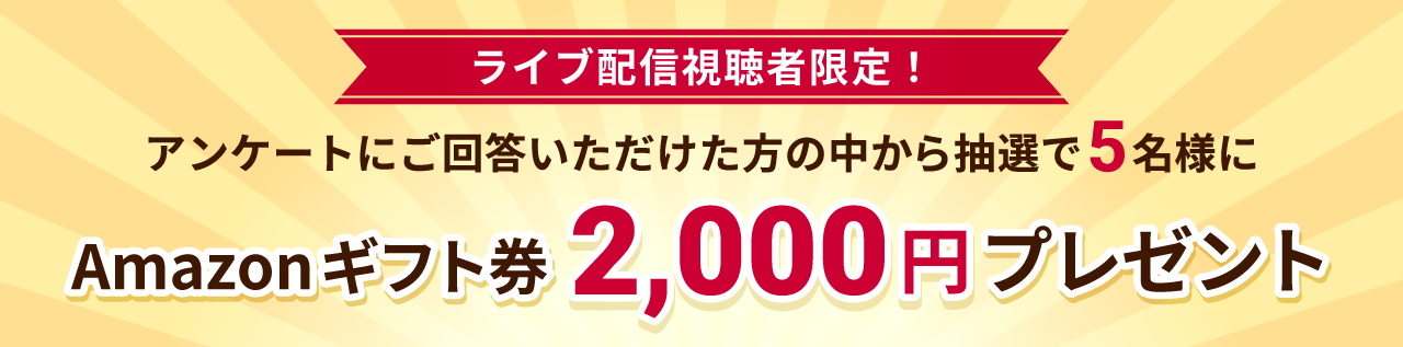 ライブ配信視聴者限定！アンケートにご回答いただけた方の中から抽選で5名様にAmazonギフト券2,000円プレゼント