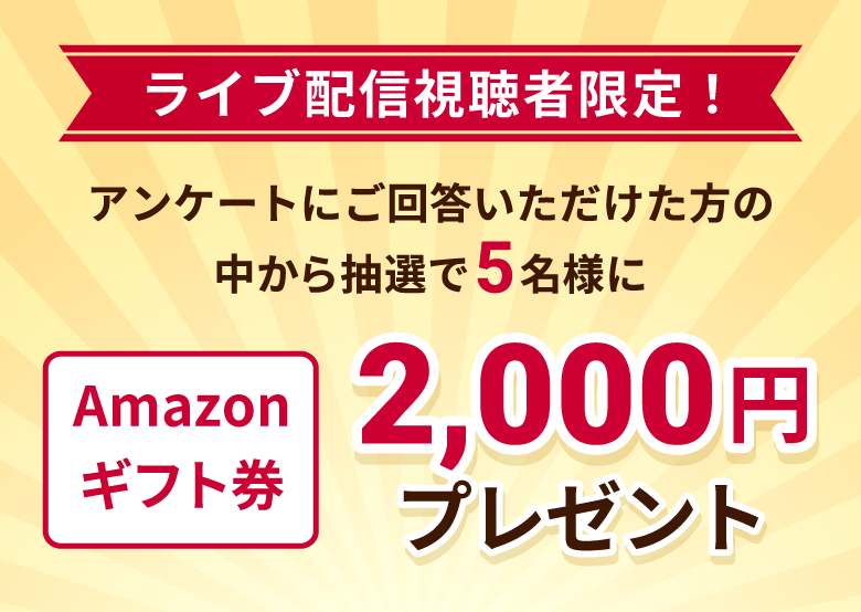 ライブ配信視聴者限定！アンケートにご回答いただけた方の中から抽選で5名様にAmazonギフト券2,000円プレゼント