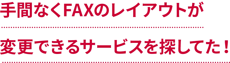 手間なくFAXのレイアウトが変更できるサービスを探してた！