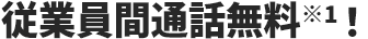 従業員間通話無料※1！