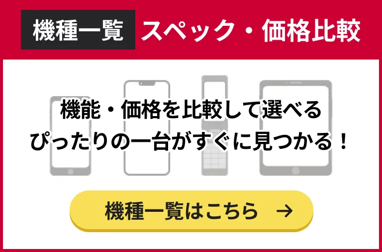 機種一覧スペック・価格比較。機能・価格を比較して選べる。ぴったりの一台がすぐに見つかる！機種一覧はこちら。