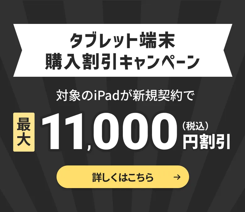 タブレット端末購入割引キャンペーン対象のiPadが新規契約で最大11,000円（税込）割引。詳しくはこちら。