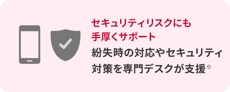 セキュリティリスクにも手厚くサポート紛失時の対応やセキュリティ対策を専門デスクが支援※