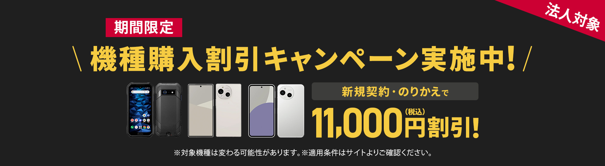 期間限定 機種購入割引キャンペーン実施中！　新規契約・のりかえで11,000円割引！※対象機種は変わる可能性があります。※適用条件はサイトよりご確認ください。