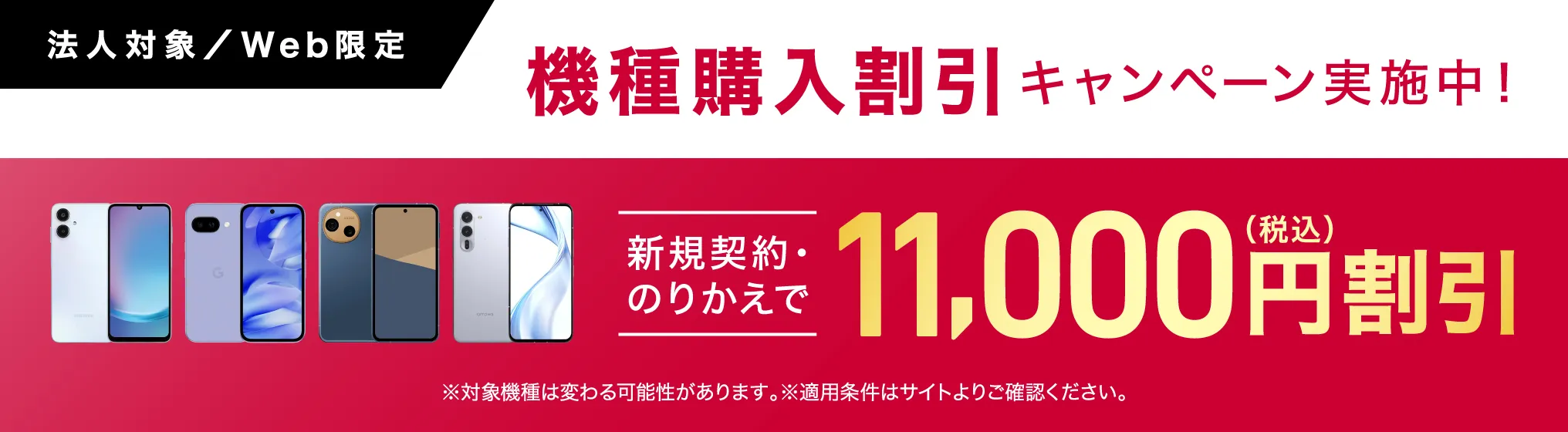 機種購入割引キャンペーン実施中！対象機種が新規契約・のりかえで今なら11,000円割引（税込）。※対象機種は変わる可能性があります。