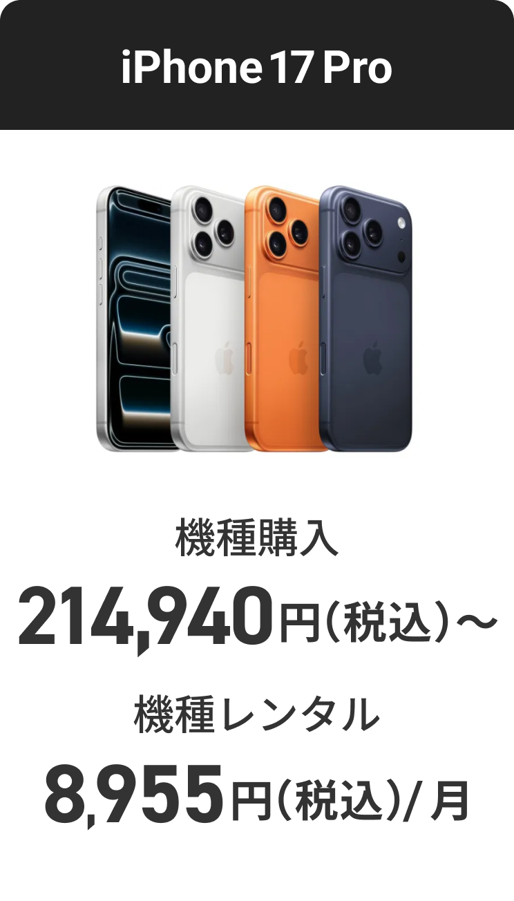 iPhone 17 Pro 機種購入 214,940円（税込）〜 機種レンタル（月額料金） 8,955円（税込）