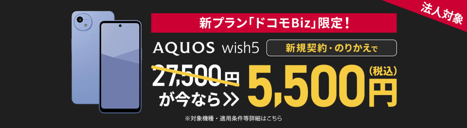 新プラン「ドコモBiz」限定！AQUOS wish5が新規契約・のりかえで27,500円が今なら5,500円(税込) ※対象機種・適用条件等詳細はこちら