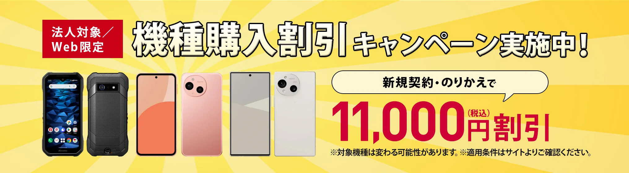 機種購入割引キャンペーン実施中！対象機種が新規契約・のりかえで今なら11,000円割引（税込）。※対象機種は変わる可能性があります。