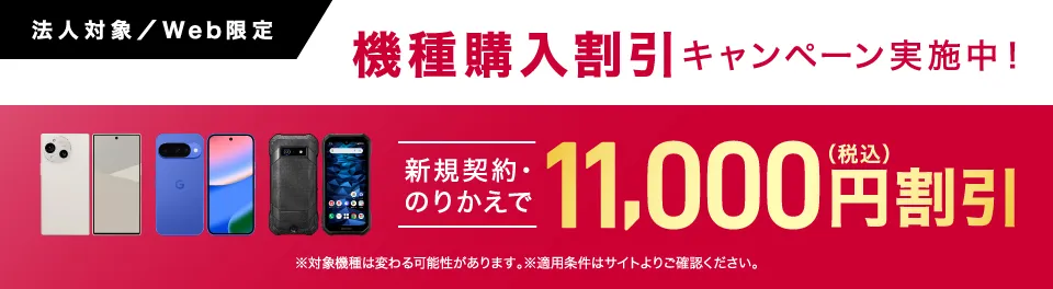 機種購入割引キャンペーン実施中！対象機種が新規契約・のりかえで今なら11,000円（税込）割引。※対象機種は変わる可能性があります。※適用条件はサイトよりご確認ください。