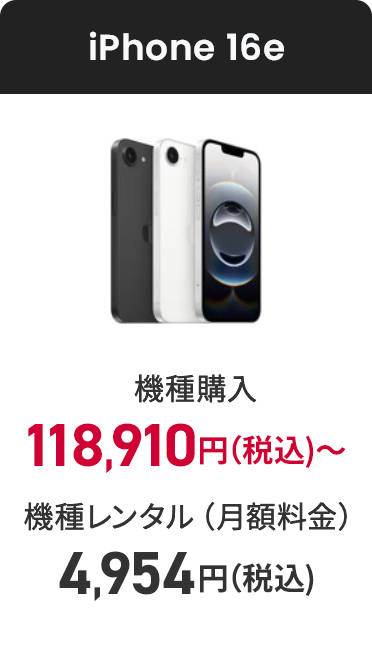 iPhone 16e 機種購入 118,910円（税込）〜 機種レンタル（月額料金） 4,954円（税込）