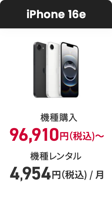 iPhone 16e 機種購入 118,910円(税込)〜 機種レンタル(月額料金) 4,954円(税込)