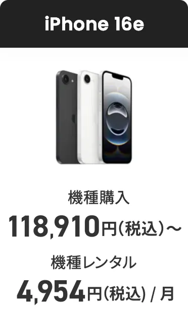 iPhone 16e 機種購入 118,910円（税込）〜 機種レンタル（月額料金） 4,954円（税込）