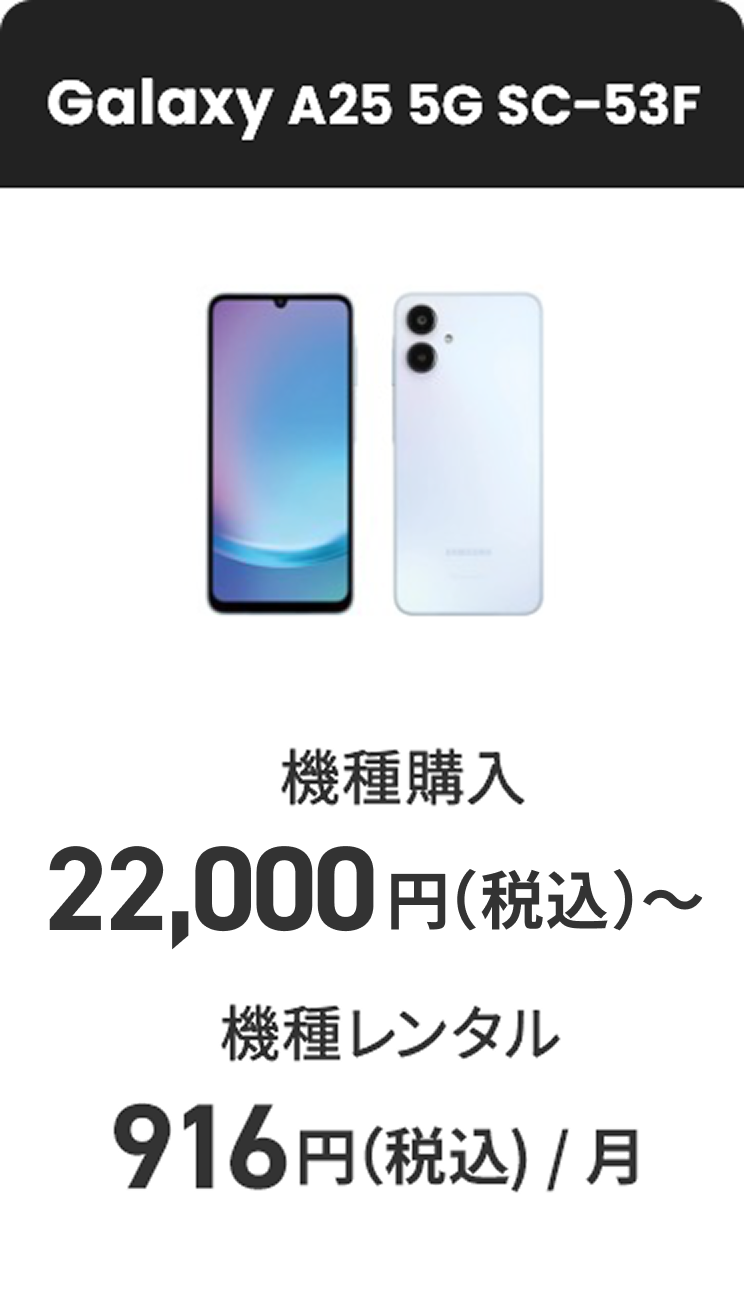 Galaxy A25 5G SC-53F 機種購入 22,000円（税込）〜 機種レンタル（月額料金） 916円（税込）