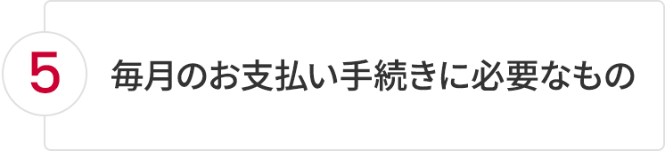 5.毎月のお支払い手続きに必要なもの