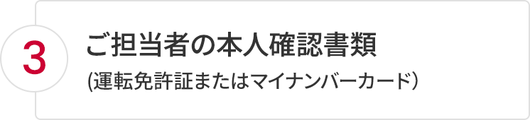 3.ご担当者の本人確認書類（運転免許証またはマイナンバーカード）