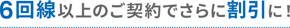 6回線以上のご契約でさらに割引に！