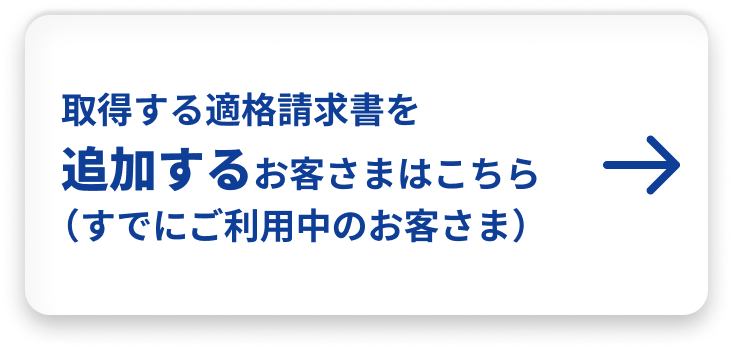 取得する適格請求書を追加するお客さまはこちら（すでにご利用中のお客さま）