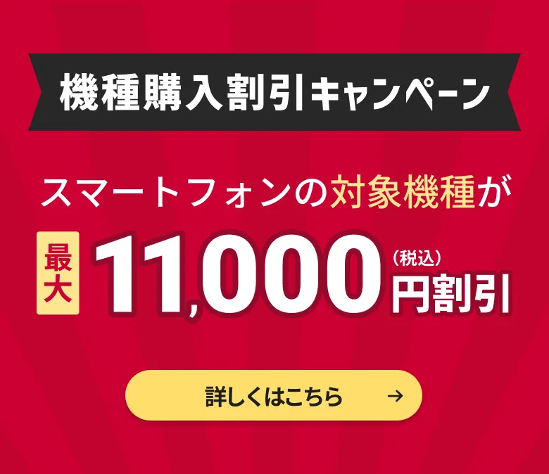 機種購入割引キャンペーン。スマートフォンの対象機種が最大11,000円割引（税込）。詳しくはこちら。