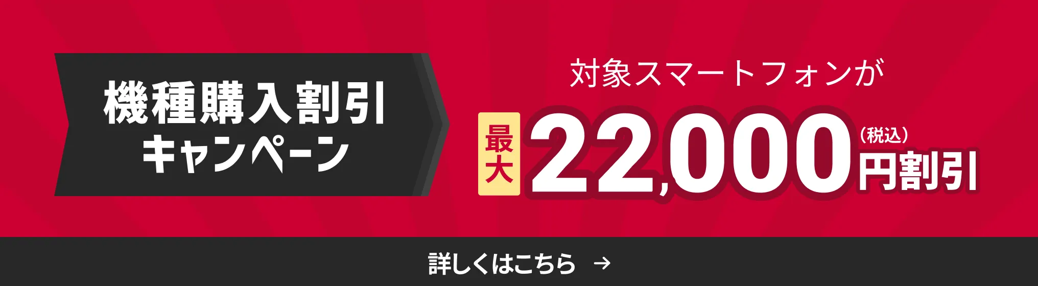機種購入割引キャンペーン。対象スマートフォンが最大22,000円割引（税込）。詳しくはこちら。