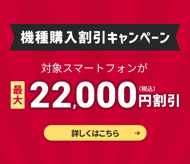 機種購入割引キャンペーン。対象スマートフォンが最大22,000円割引（税込）。詳しくはこちら。