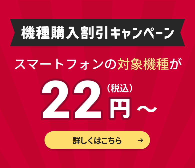 機種購入割引キャンペーン。スマートフォンの対象機種が22円割引（税込）。詳しくはこちら。