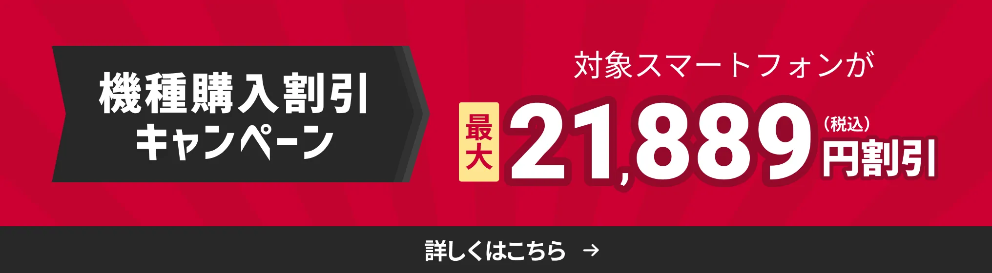 機種購入割引キャンペーン。対象スマートフォンが最大21,889円割引（税込）。詳しくはこちら。